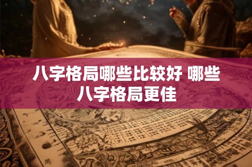 八字格局哪些比较好 哪些八字格局更佳
