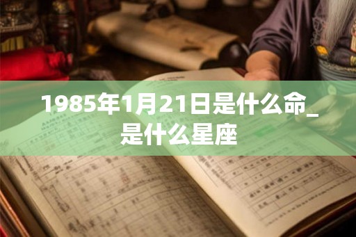 1985年1月21日是什么命_是什么星座