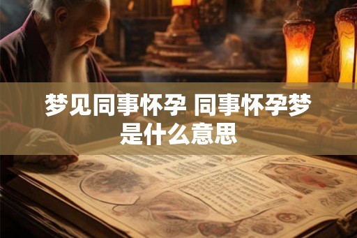 梦见同事怀孕 同事怀孕梦是什么意思