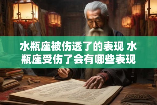 水瓶座被伤透了的表现 水瓶座受伤了会有哪些表现