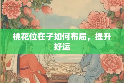 桃花位在子如何布局，提升好运