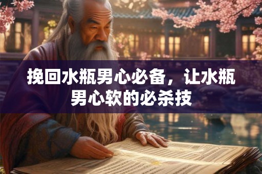 挽回水瓶男心必备，让水瓶男心软的必杀技