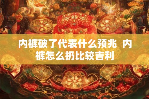 内裤破了代表什么预兆  内裤怎么扔比较吉利