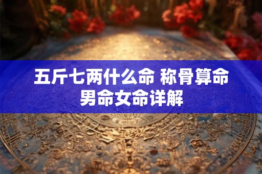 五斤七两什么命 称骨算命男命女命详解