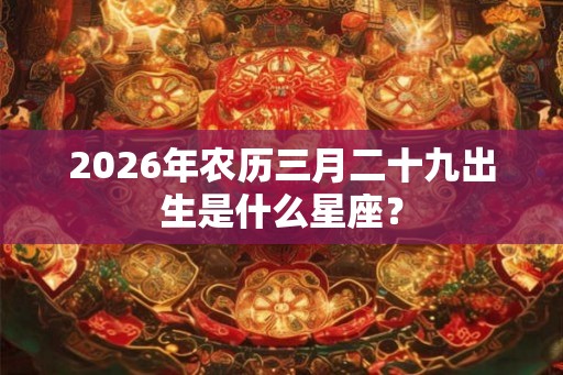 2026年农历三月二十九出生是什么星座？