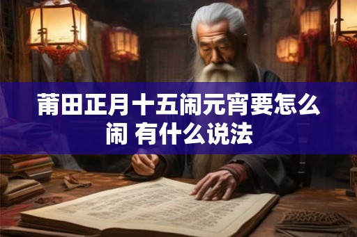 莆田正月十五闹元宵要怎么闹 有什么说法