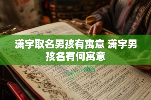 潇字取名男孩有寓意 潇字男孩名有何寓意