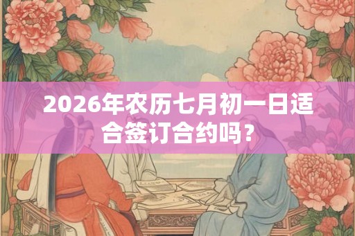 2026年农历七月初一日适合签订合约吗？