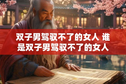 双子男驾驭不了的女人 谁是双子男驾驭不了的女人
