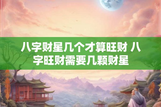八字财星几个才算旺财 八字旺财需要几颗财星