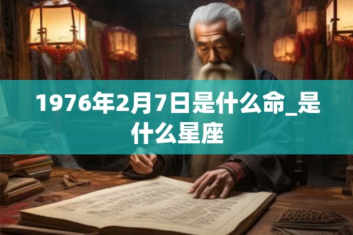 1976年2月7日是什么命_是什么星座