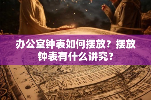 办公室钟表如何摆放?摆放钟表有什么讲究? 办公室钟表如何摆放?摆放钟表有什么讲究?