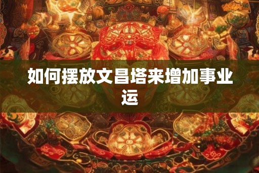 如何摆放文昌塔来增加事业运
