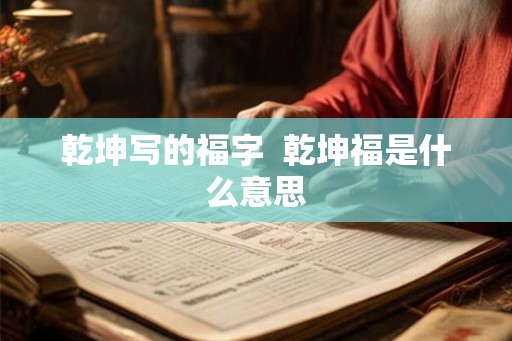 乾坤写的福字 乾坤福是什么意思 乾坤写的福字 乾坤福是什么意思