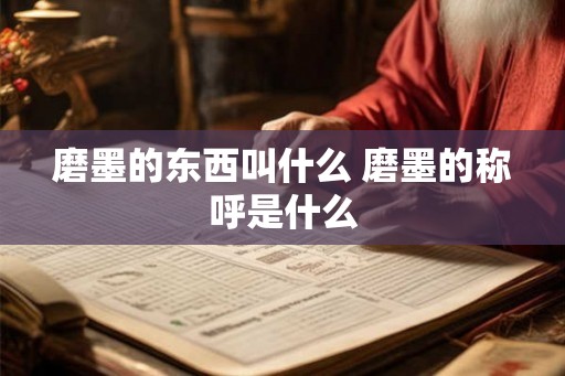 磨墨的东西叫什么 磨墨的称呼是什么