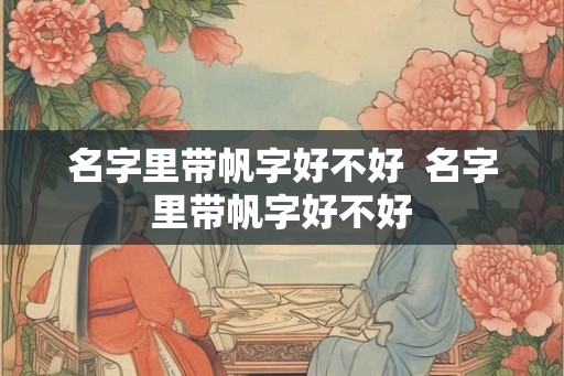 名字里带帆字好不好  名字里带帆字好不好