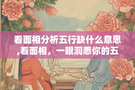 看面相分析五行缺什么意思,看面相，一眼洞悉你的五行缺！