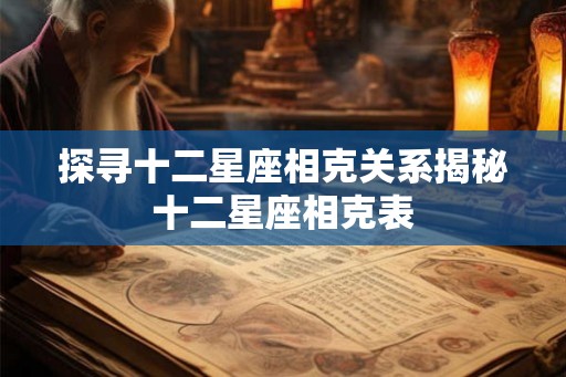 探寻十二星座相克关系揭秘十二星座相克表