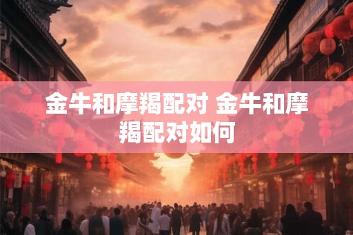 金牛和摩羯配对 金牛和摩羯配对如何 金牛和摩羯配对 金牛和摩羯配对如何
