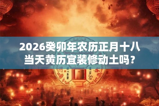 2026癸卯年农历正月十八当天黄历宜装修动土吗? 2026癸卯年农历正月十八当天黄历宜装修动土吗?