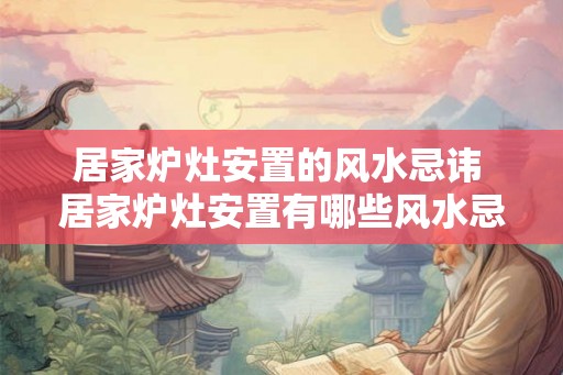 居家炉灶安置的风水忌讳 居家炉灶安置有哪些风水忌讳