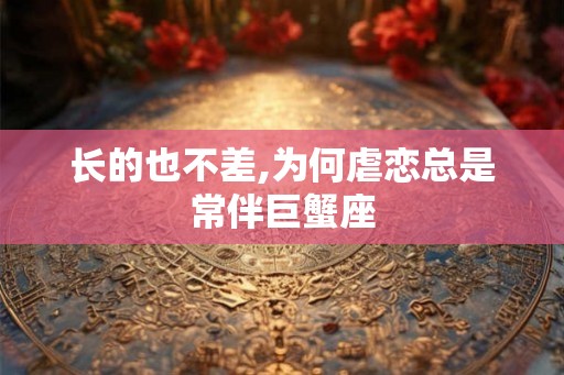长的也不差,为何虐恋总是常伴巨蟹座
