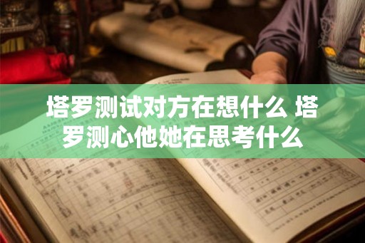塔罗测试对方在想什么 塔罗测心他她在思考什么