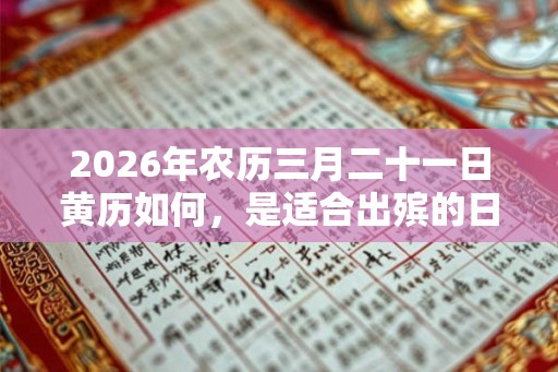 2026年农历三月二十一日黄历如何，是适合出殡的日子吗？