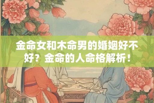 金命女和木命男的婚姻好不好？金命的人命格解析！