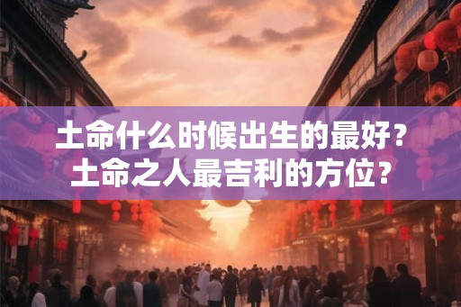 土命什么时候出生的最好？土命之人最吉利的方位？