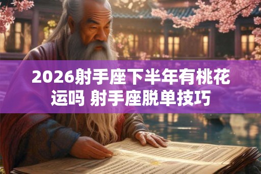 2026射手座下半年有桃花运吗 射手座脱单技巧 2026射手座下半年有桃花运吗 射手座脱单技巧