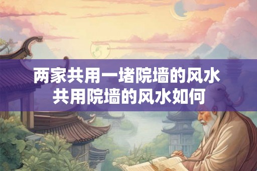 两家共用一堵院墙的风水 共用院墙的风水如何