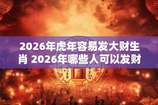 2026年虎年容易发大财生肖 2026年哪些人可以发财