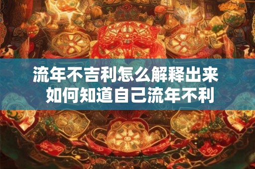 流年不吉利怎么解释出来 如何知道自己流年不利 流年不吉利怎么解释出来 如何知道自己流年不利