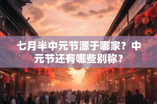 七月半中元节源于哪家？中元节还有哪些别称？