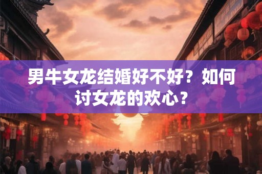 男牛女龙结婚好不好？如何讨女龙的欢心？