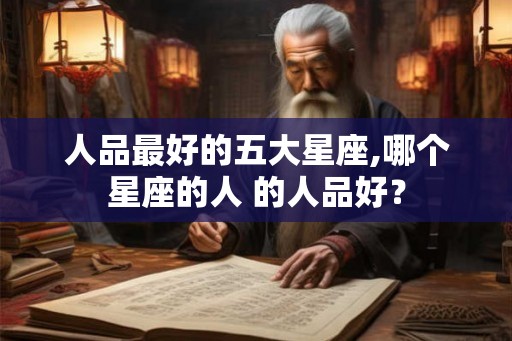 人品最好的五大星座,哪个星座的人 的人品好？