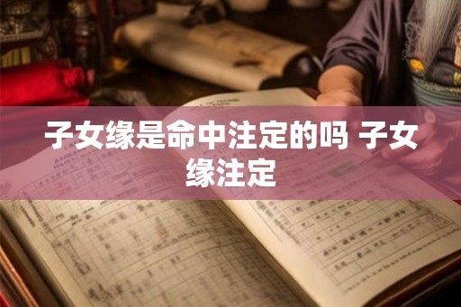 子女缘是命中注定的吗 子女缘注定 子女缘是命中注定的吗 子女缘注定