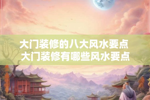 大门装修的八大风水要点 大门装修有哪些风水要点 大门装修的八大风水要点 大门装修有哪些风水要点
