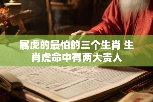 属虎的最怕的三个生肖 生肖虎命中有两大贵人