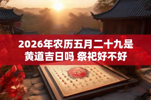 2026年农历五月二十九是黄道吉日吗 祭祀好不好 2026年农历五月二十九是黄道吉日吗 祭祀好不好