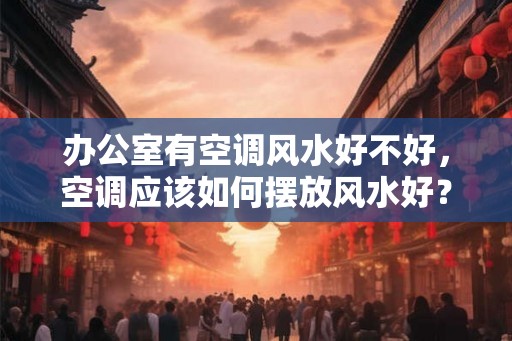 办公室有空调风水好不好,空调应该如何摆放风水好? 办公室有空调风水好不好,空调应该如何摆放风水好?