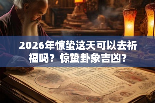 2026年惊蛰这天可以去祈福吗？惊蛰卦象吉凶？