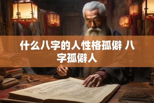 什么八字的人性格孤僻 八字孤僻人 什么八字的人性格孤僻 八字孤僻人