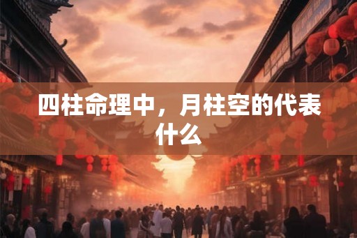 四柱命理中，月柱空的代表什么