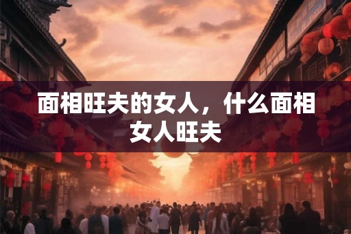 面相旺夫的女人，什么面相女人旺夫
