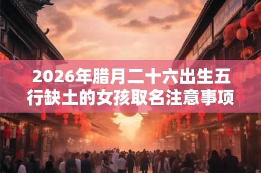 2026年腊月二十六出生五行缺土的女孩取名注意事项