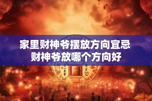 家里财神爷摆放方向宜忌 财神爷放哪个方向好 家里财神爷摆放方向宜忌 财神爷放哪个方向好