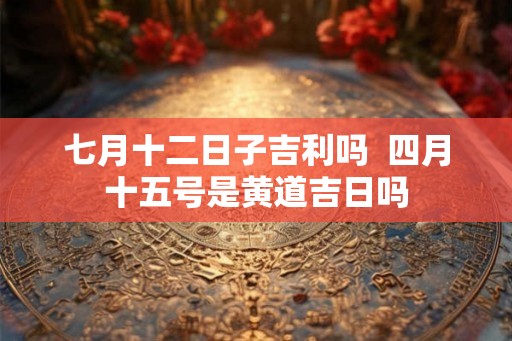七月十二日子吉利吗  四月十五号是黄道吉日吗