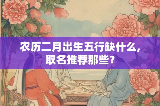 农历二月出生五行缺什么,取名推荐那些？